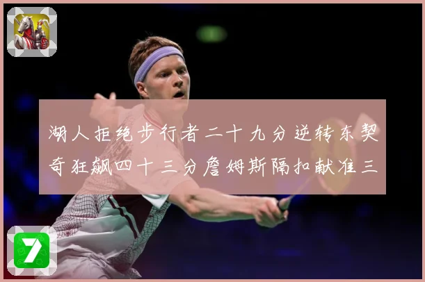 湖人拒绝步行者二十九分逆转东契奇狂飙四十三分詹姆斯隔扣献准三赛场复盘：最新赛事动态与深度分析