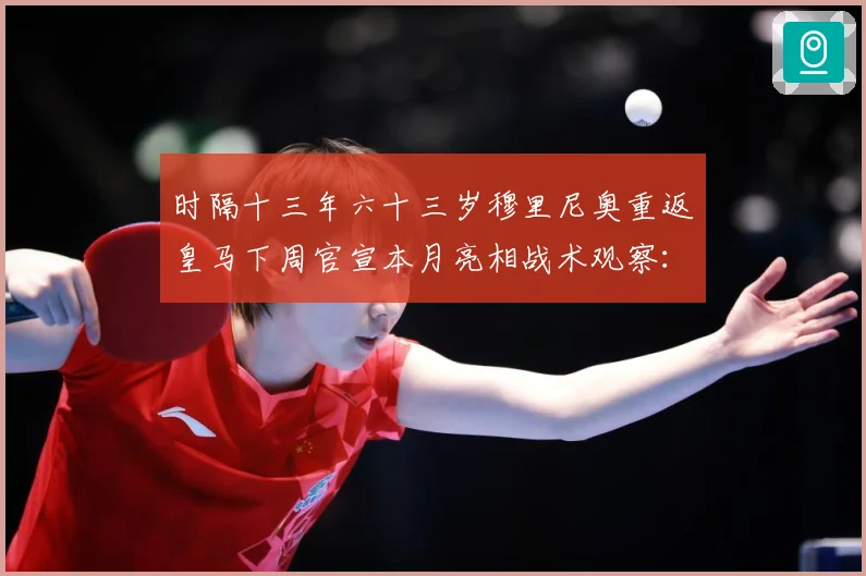时隔十三年六十三岁穆里尼奥重返皇马下周官宣本月亮相战术观察：最新赛事动态与深度分析