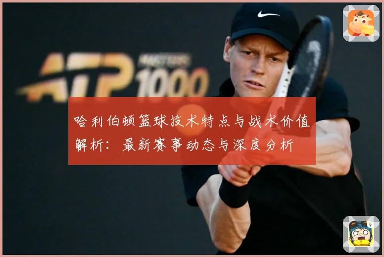 哈利伯顿篮球技术特点与战术价值解析：最新赛事动态与深度分析