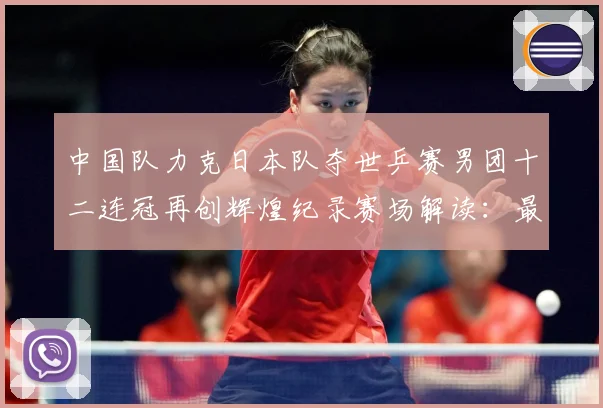中国队力克日本队夺世乒赛男团十二连冠再创辉煌纪录赛场解读：最新赛事动态与深度分析