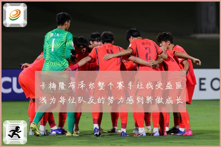 卡梅隆布泽尔整个赛季让我受益匪浅为每位队友的努力感到骄傲成长观察：最新赛事动态与深度分析