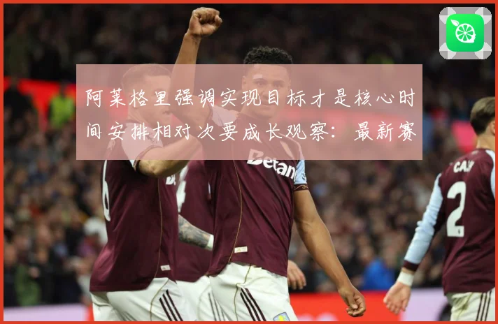阿莱格里强调实现目标才是核心时间安排相对次要成长观察：最新赛事动态与深度分析