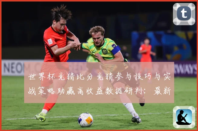 世界杯竞猜比分竞猜参与技巧与实战策略助赢高收益数据研判：最新赛事动态与深度分析