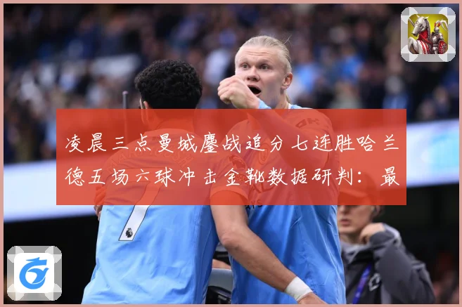 凌晨三点曼城鏖战追分七连胜哈兰德五场六球冲击金靴数据研判：最新赛事动态与深度分析