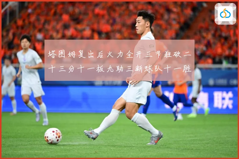 塔图姆复出后火力全开三节狂砍二十三分十一板九助三断球队十一胜专题观察：最新赛事动态与深度分析