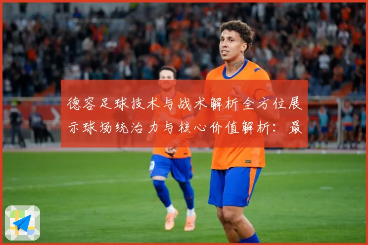 德容足球技术与战术解析全方位展示球场统治力与核心价值解析：最新赛事动态与深度分析