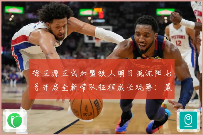 徐正源正式加盟铁人明日抵沈阳七号开启全新带队征程成长观察：最新赛事动态与深度分析