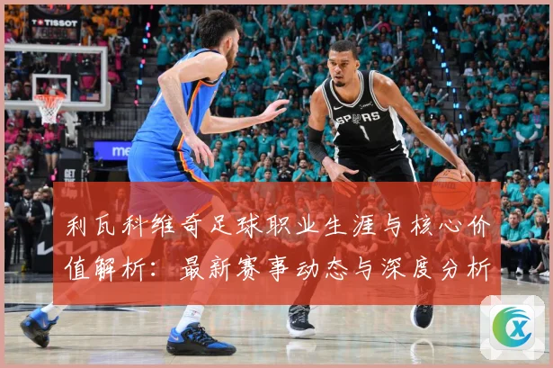 利瓦科维奇足球职业生涯与核心价值解析：最新赛事动态与深度分析