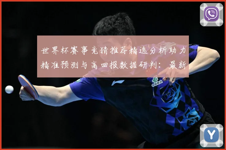 世界杯赛事竞猜推荐精选分析助力精准预测与高回报数据研判：最新赛事动态与深度分析