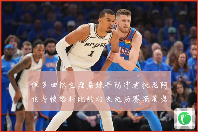 保罗回忆生涯最棘手防守者托尼阿伦与愤怒科比的对决经历赛场复盘：最新赛事动态与深度分析