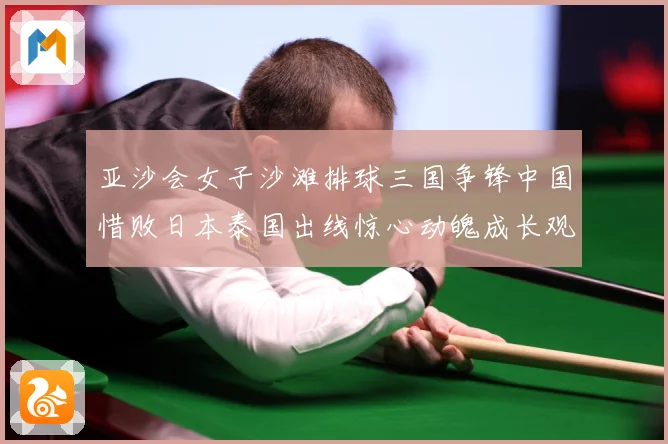 亚沙会女子沙滩排球三国争锋中国惜败日本泰国出线惊心动魄成长观察：最新赛事动态与深度分析