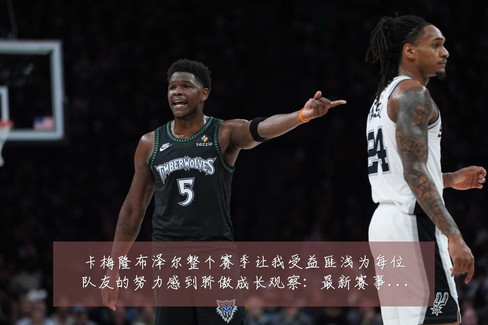 卡梅隆布泽尔整个赛季让我受益匪浅为每位队友的努力感到骄傲成长观察:最新赛事动态与深度分析