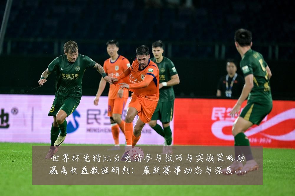 世界杯竞猜比分竞猜参与技巧与实战策略助赢高收益数据研判:最新赛事动态与深度分析