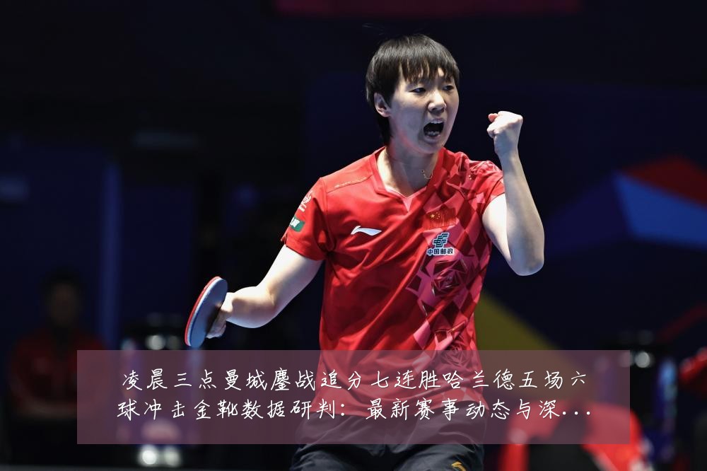 凌晨三点曼城鏖战追分七连胜哈兰德五场六球冲击金靴数据研判:最新赛事动态与深度分析