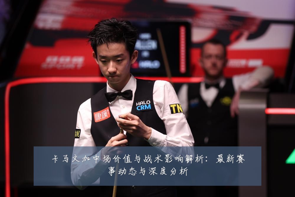 卡马文加中场价值与战术影响解析:最新赛事动态与深度分析