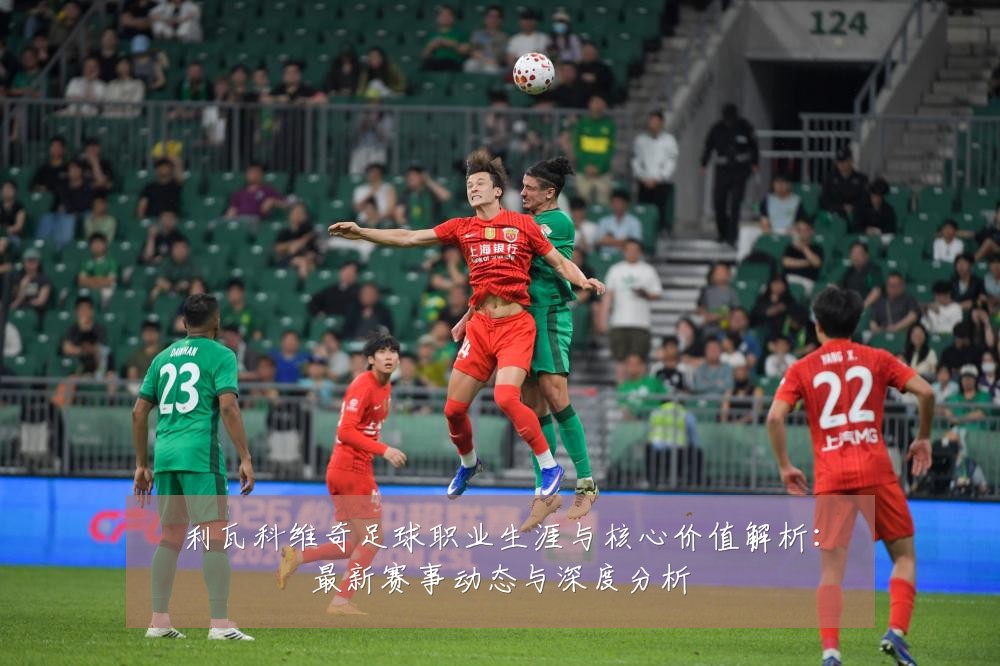 利瓦科维奇足球职业生涯与核心价值解析:最新赛事动态与深度分析