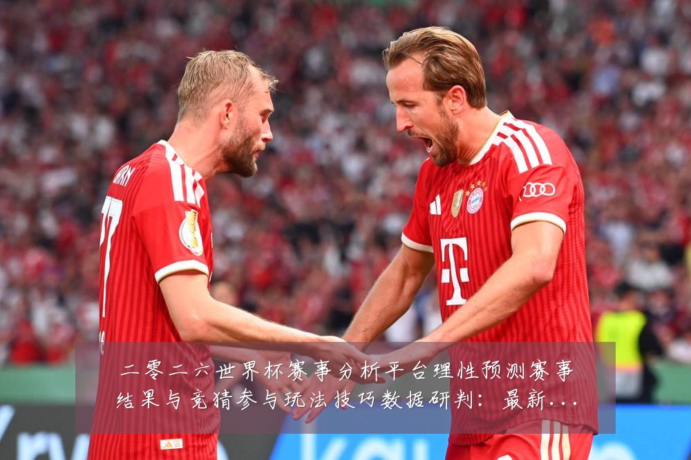 二零二六世界杯赛事分析平台理性预测赛事结果与竞猜参与玩法技巧数据研判:最新赛事动态与深度分析