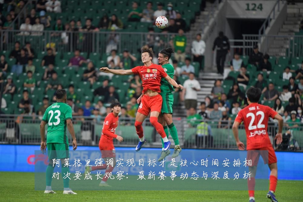 阿莱格里强调实现目标才是核心时间安排相对次要成长观察:最新赛事动态与深度分析