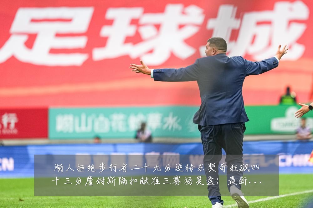 湖人拒绝步行者二十九分逆转东契奇狂飙四十三分詹姆斯隔扣献准三赛场复盘:最新赛事动态与深度分析