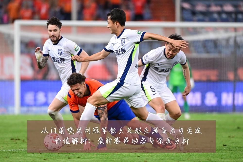 从门前嗅觉到冠军教头足球生涯高光与竞技价值解析:最新赛事动态与深度分析
