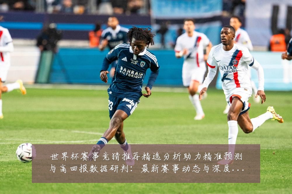世界杯赛事竞猜推荐精选分析助力精准预测与高回报数据研判:最新赛事动态与深度分析