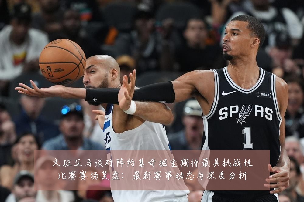 文班亚马谈对阵约基奇掘金期待最具挑战性比赛赛场复盘:最新赛事动态与深度分析