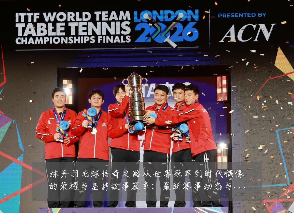 林丹羽毛球传奇之路从世界冠军到时代偶像的荣耀与坚持故事篇章:最新赛事动态与深度分析